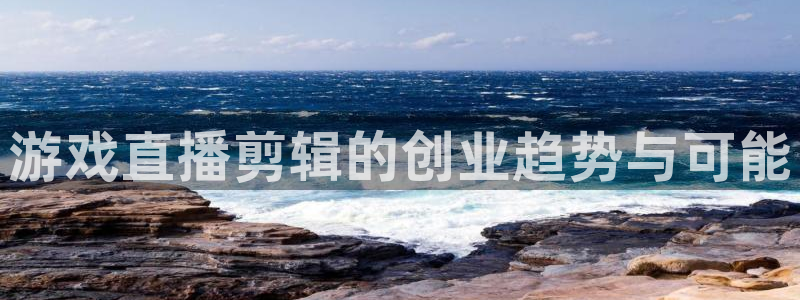 杜邦娱乐官方登录网址：游戏直播剪辑的创业趋势与可能