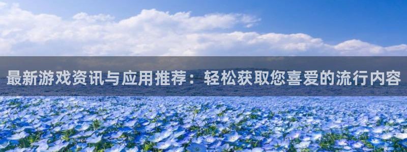 杜邦娱乐官方注册登录：最新游戏资讯与应用推荐：轻松获取您喜爱