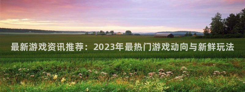 杜邦娱乐2首页登录：最新游戏资讯推荐：2023年最热门游戏动