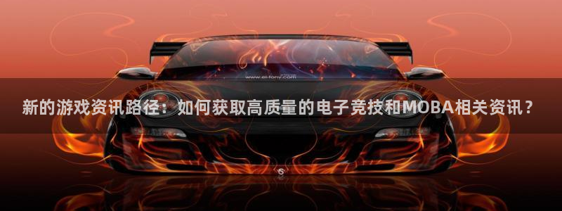 杜邦娱乐直属：新的游戏资讯路径：如何获取高质量的电子竞技和M